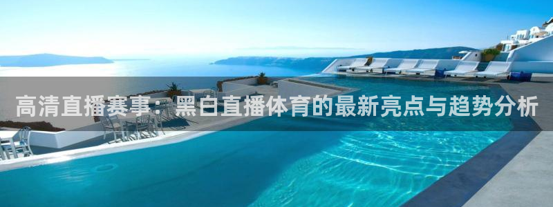 玩球直播appapp下载：高清直播赛事：黑白直播体育的最新亮点与趋势分析